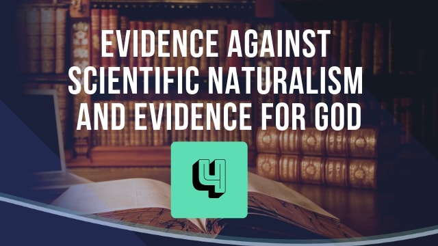 Evidence Against Scientific Naturalism and Evidence For God