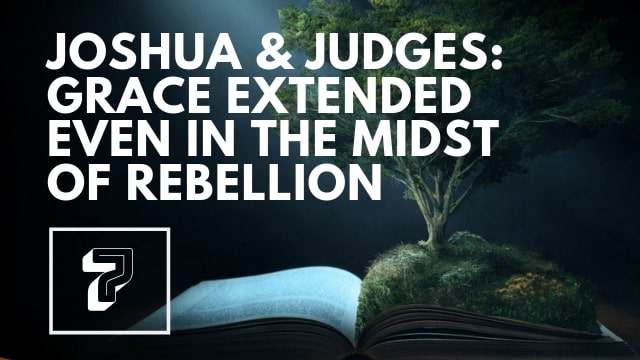 Joshua/Judges II: Grace Extended Even in the Midst of Rebellion